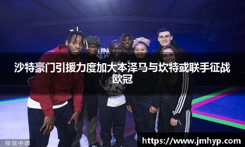沙特豪门引援力度加大本泽马与坎特或联手征战欧冠