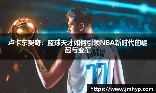 卢卡东契奇：篮球天才如何引领NBA新时代的崛起与变革
